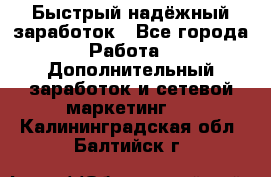 Быстрый надёжный заработок - Все города Работа » Дополнительный заработок и сетевой маркетинг   . Калининградская обл.,Балтийск г.